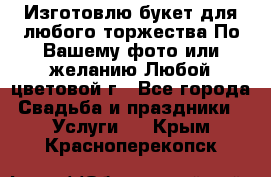 Изготовлю букет для любого торжества.По Вашему фото или желанию.Любой цветовой г - Все города Свадьба и праздники » Услуги   . Крым,Красноперекопск